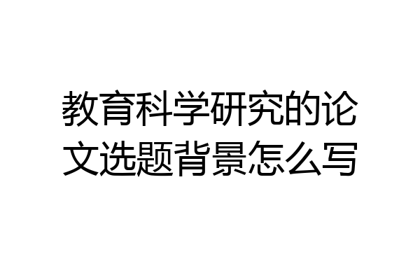 教育科学研究的论文选题背景怎么写