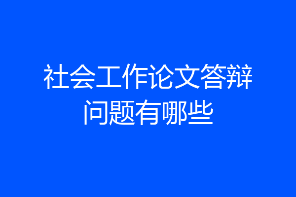 社会工作论文答辩问题有哪些