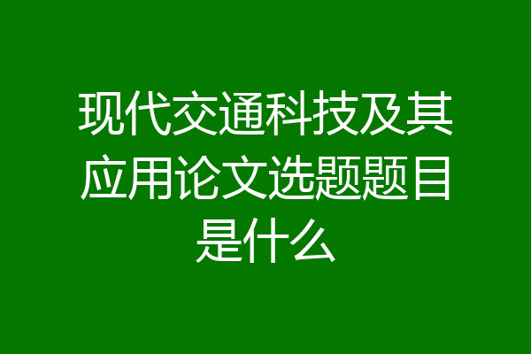 现代交通科技及其应用论文选题题目是什么