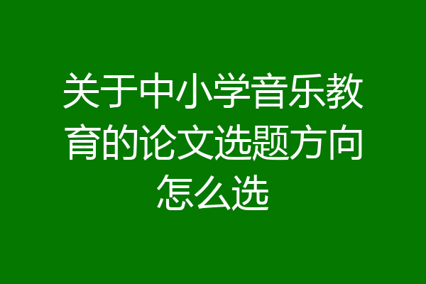 关于中小学音乐教育的论文选题方向怎么选
