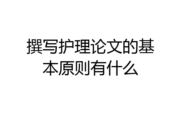 撰写护理论文的基本原则有什么