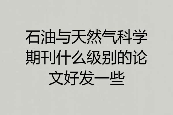 石油与天然气科学期刊什么级别的论文好发一些