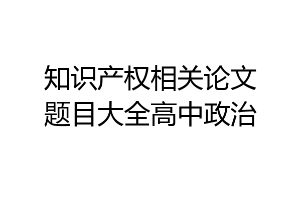 知识产权相关论文题目大全高中政治