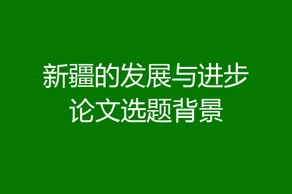 新疆的发展与进步论文选题背景