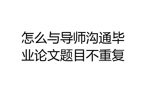 怎么与导师沟通毕业论文题目不重复