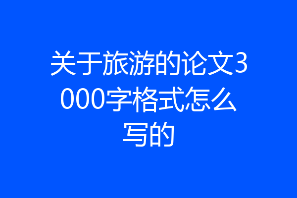 关于旅游的论文3000字格式怎么写的