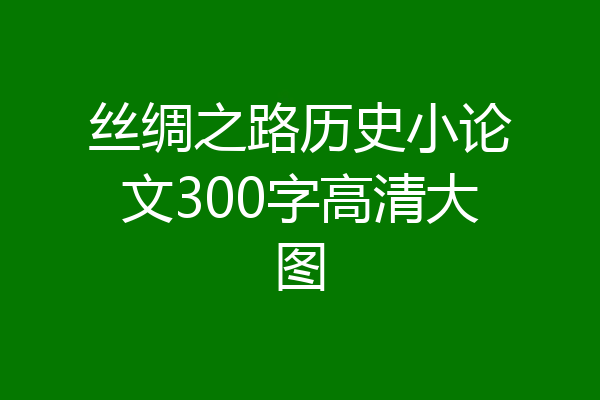 丝绸之路历史小论文300字高清大图