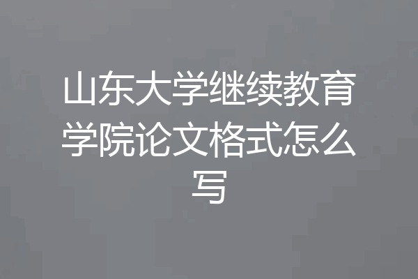 山东大学继续教育学院论文格式怎么写