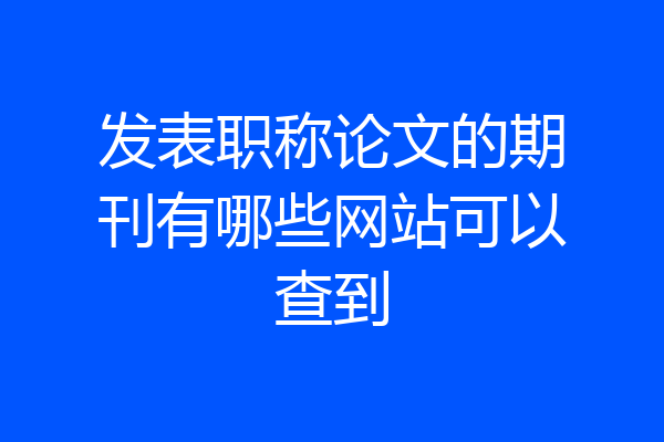 发表职称论文的期刊有哪些网站可以查到