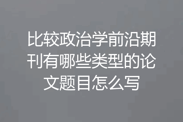 比较政治学前沿期刊有哪些类型的论文题目怎么写