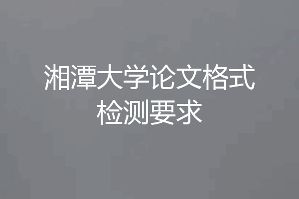 湘潭大学论文格式检测要求