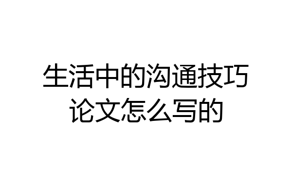 生活中的沟通技巧论文怎么写的