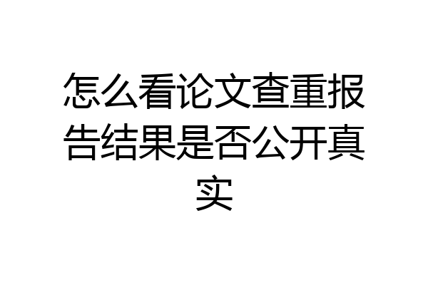 怎么看论文查重报告结果是否公开真实