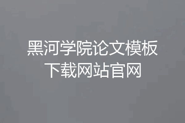 黑河学院论文模板下载网站官网