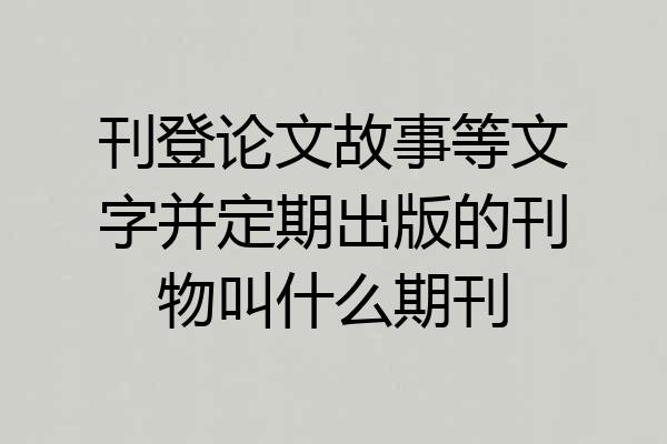 刊登论文故事等文字并定期出版的刊物叫什么期刊