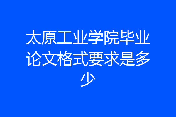太原工业学院毕业论文格式要求是多少