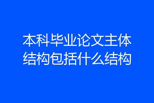 本科毕业论文主体结构包括什么结构
