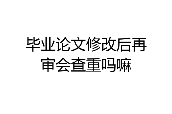 毕业论文修改后再审会查重吗嘛