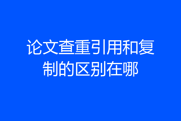 论文查重引用和复制的区别在哪