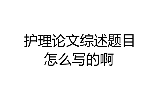 护理论文综述题目怎么写的啊