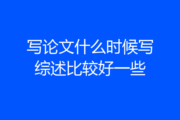 写论文什么时候写综述比较好一些