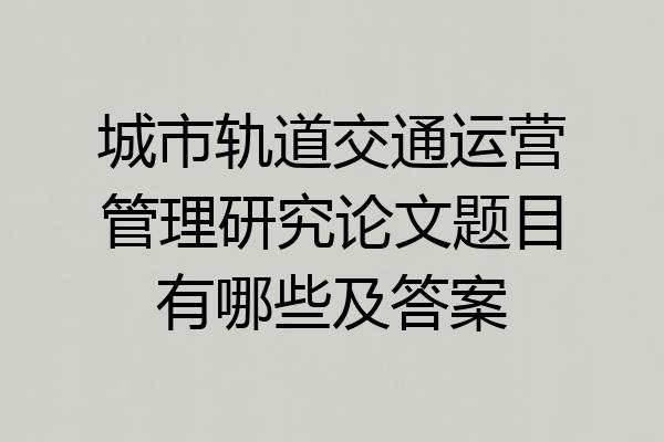 城市轨道交通运营管理研究论文题目有哪些及答案
