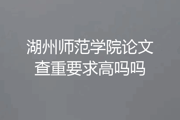 湖州师范学院论文查重要求高吗吗