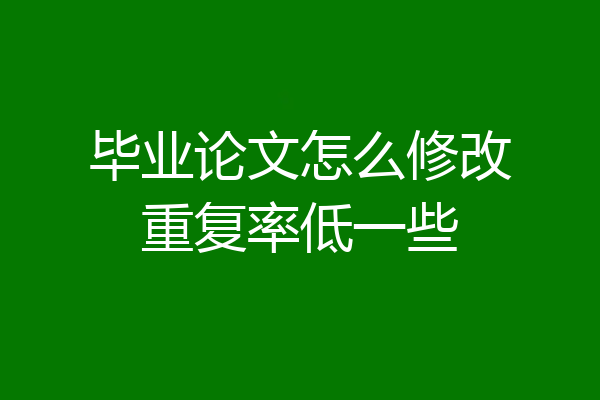 毕业论文怎么修改重复率低一些
