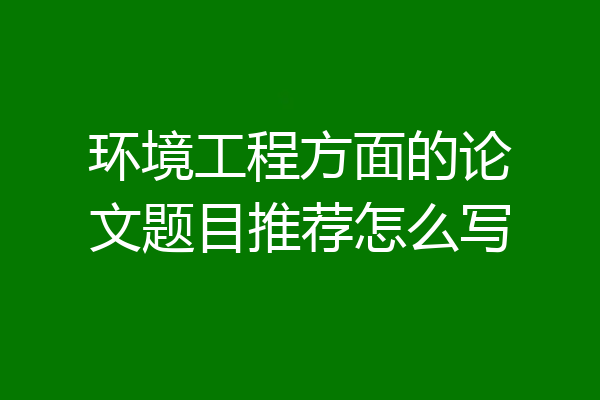 环境工程方面的论文题目推荐怎么写
