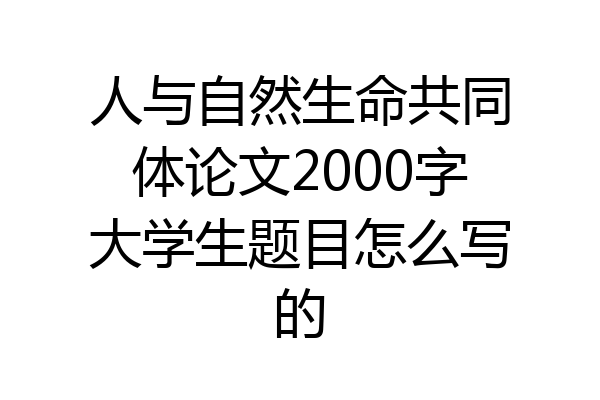 人与自然生命共同体论文2000字大学生题目怎么写的