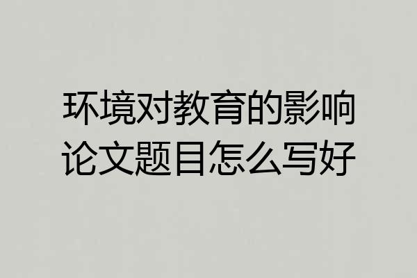 环境对教育的影响论文题目怎么写好