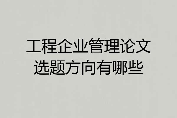 工程企业管理论文选题方向有哪些