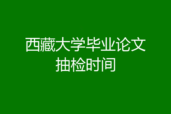西藏大学毕业论文抽检时间