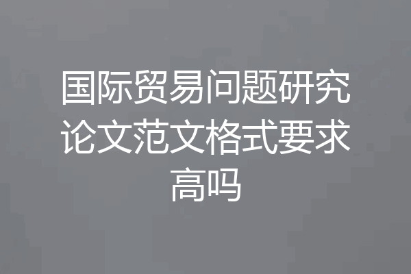 国际贸易问题研究论文范文格式要求高吗