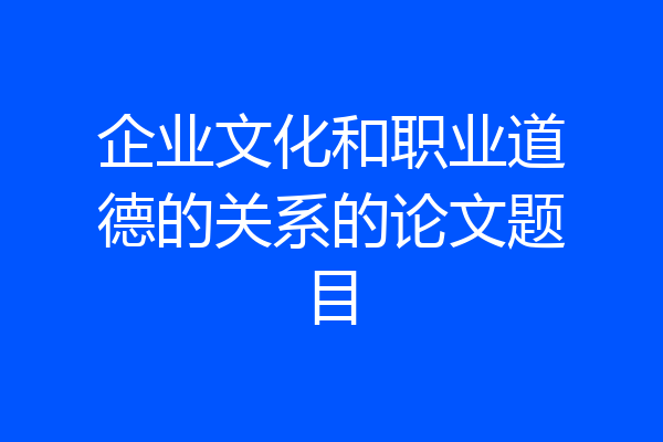 企业文化和职业道德的关系的论文题目