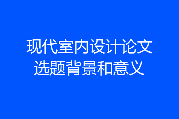 现代室内设计论文选题背景和意义