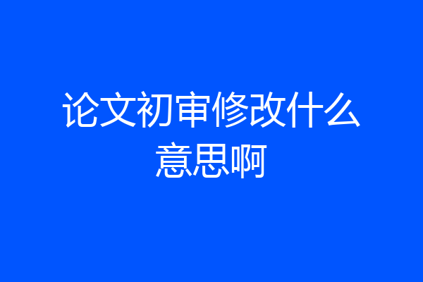 论文初审修改什么意思啊