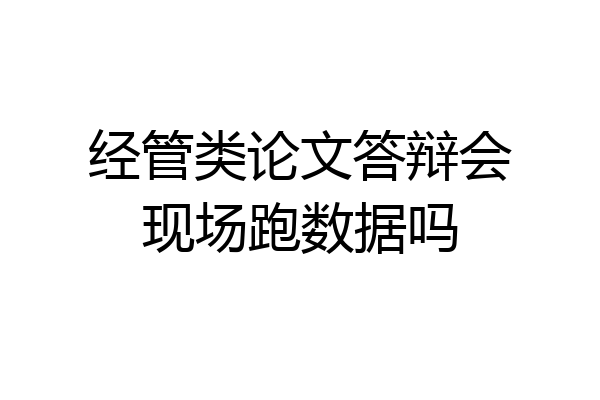 经管类论文答辩会现场跑数据吗