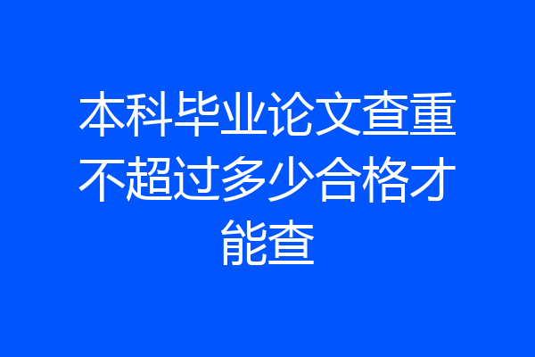 本科毕业论文查重不超过多少合格才能查