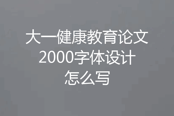 大一健康教育论文2000字体设计怎么写
