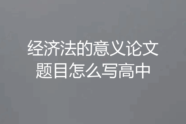 经济法的意义论文题目怎么写高中