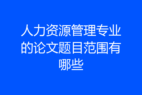 人力资源管理专业的论文题目范围有哪些