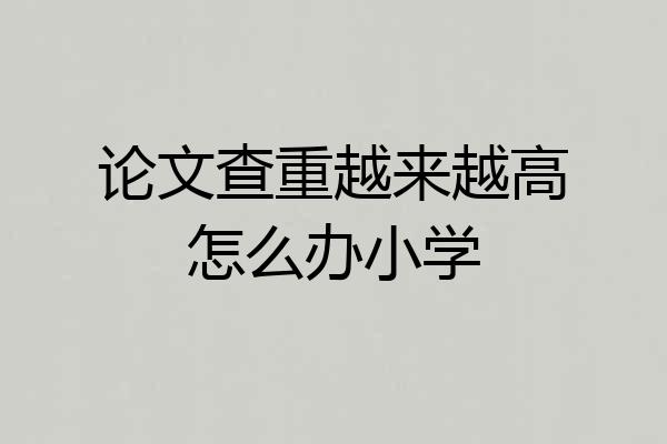 论文查重越来越高怎么办小学
