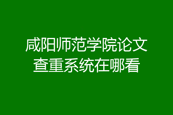 咸阳师范学院论文查重系统在哪看
