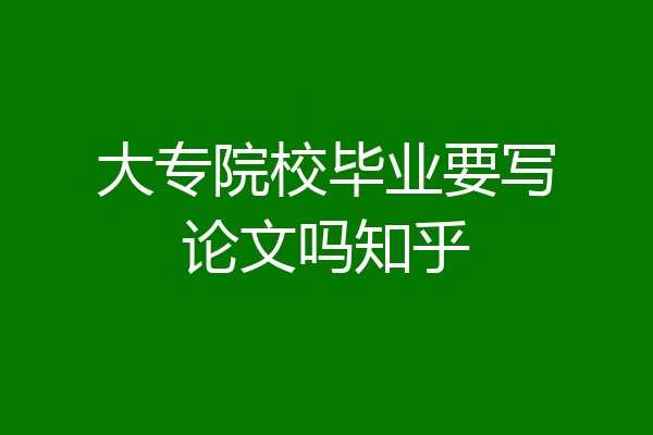 大专院校毕业要写论文吗知乎