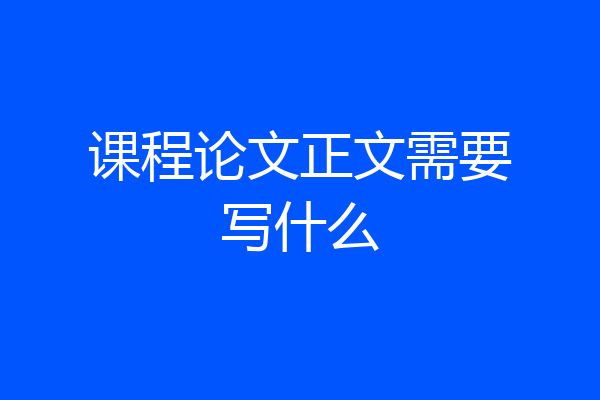 课程论文正文需要写什么
