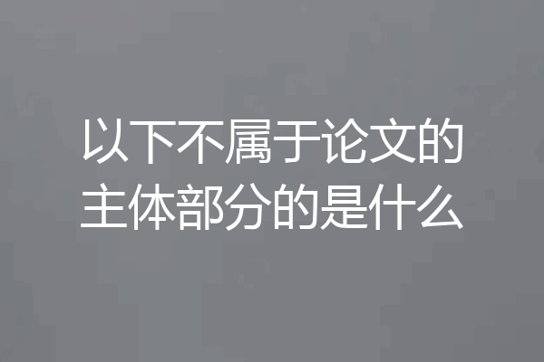 以下不属于论文的主体部分的是什么