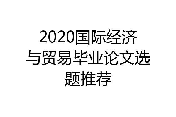 2020国际经济与贸易毕业论文选题推荐