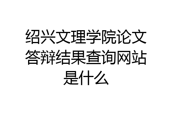 绍兴文理学院论文答辩结果查询网站是什么