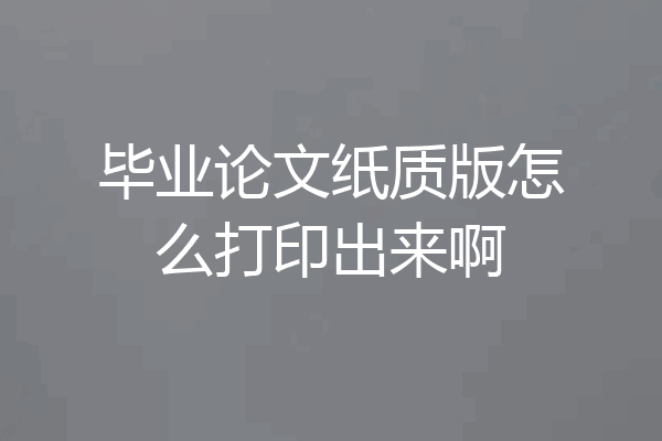 毕业论文纸质版怎么打印出来啊